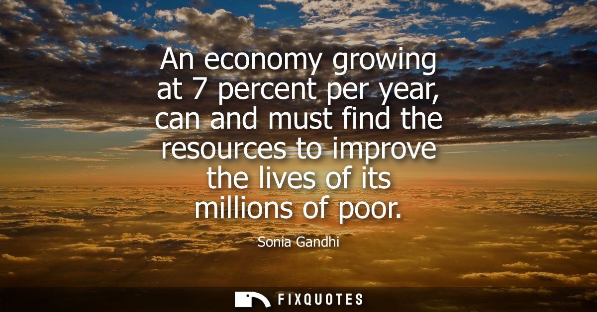 An economy growing at 7 percent per year, can and must find the resources to improve the lives of its millions of poor