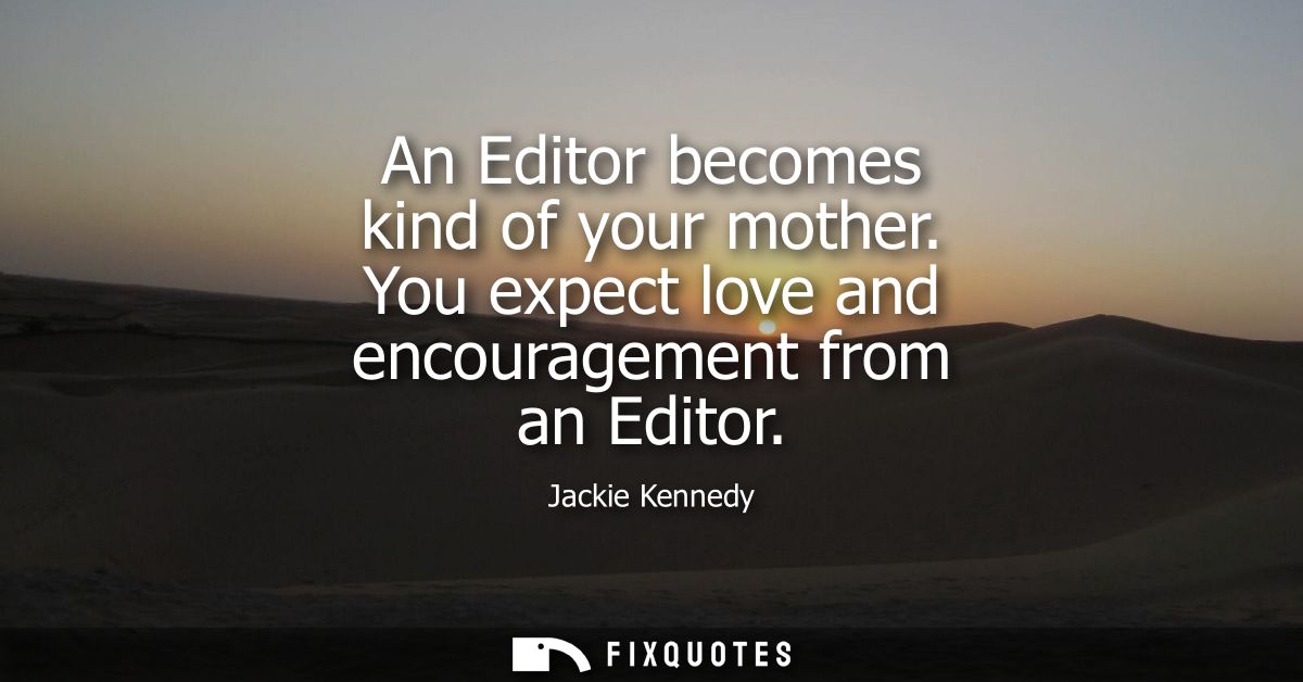 An Editor becomes kind of your mother. You expect love and encouragement from an Editor