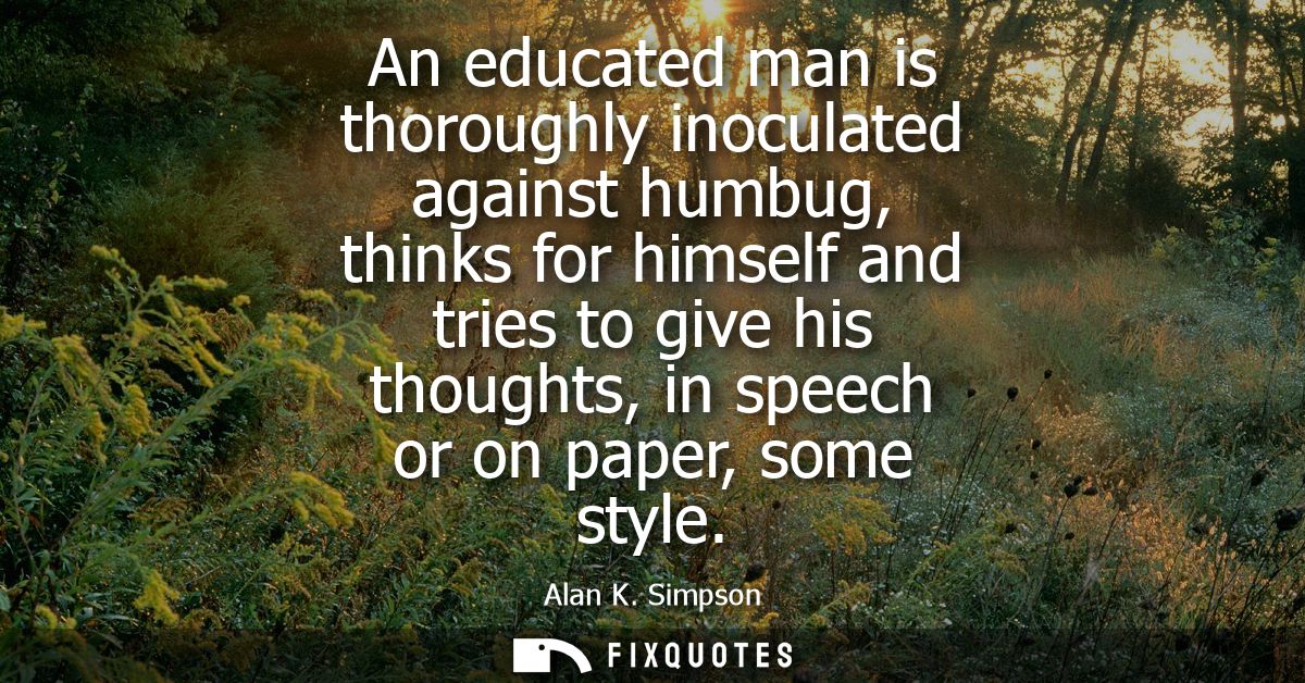 An educated man is thoroughly inoculated against humbug, thinks for himself and tries to give his thoughts, in speech or