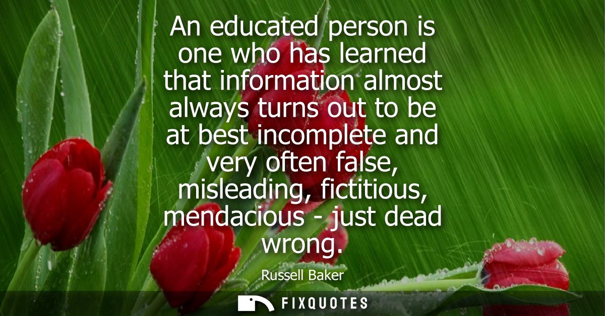 An educated person is one who has learned that information almost always turns out to be at best incomplete and very oft