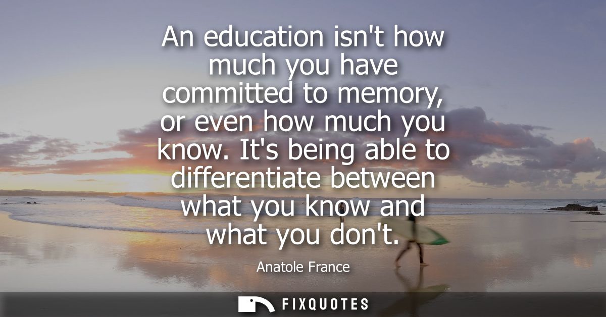 An education isnt how much you have committed to memory, or even how much you know. Its being able to differentiate betw