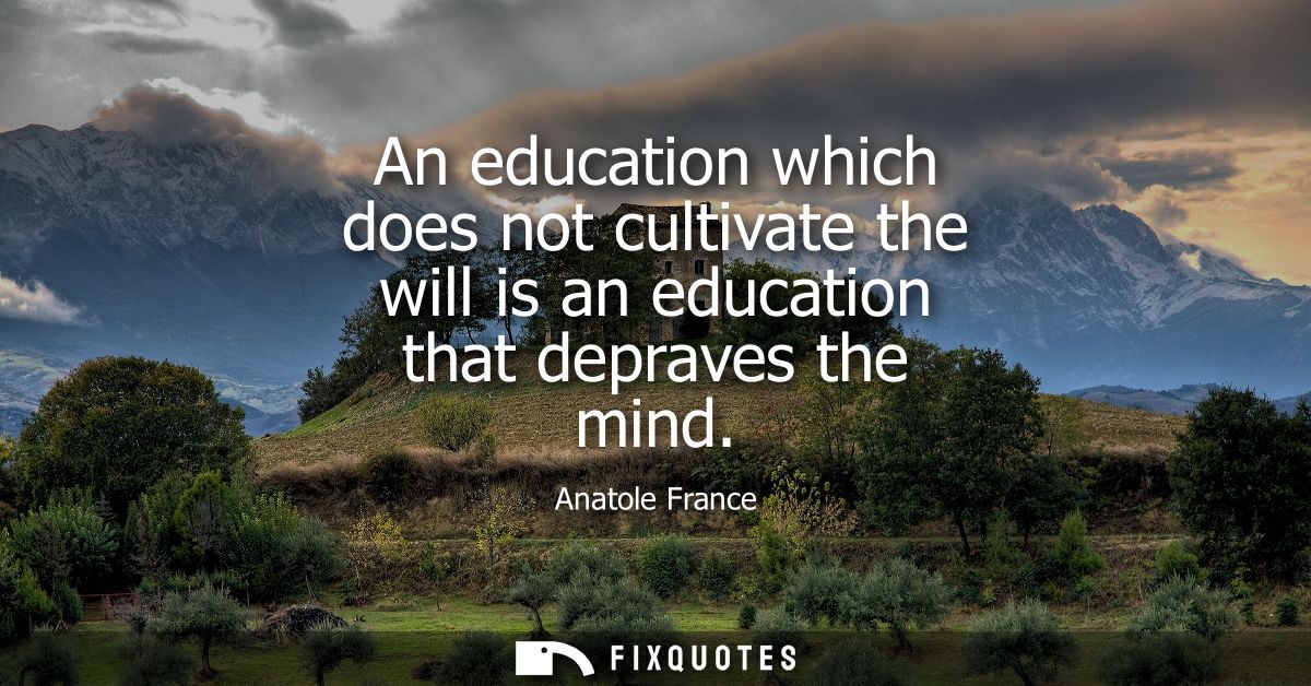 An education which does not cultivate the will is an education that depraves the mind
