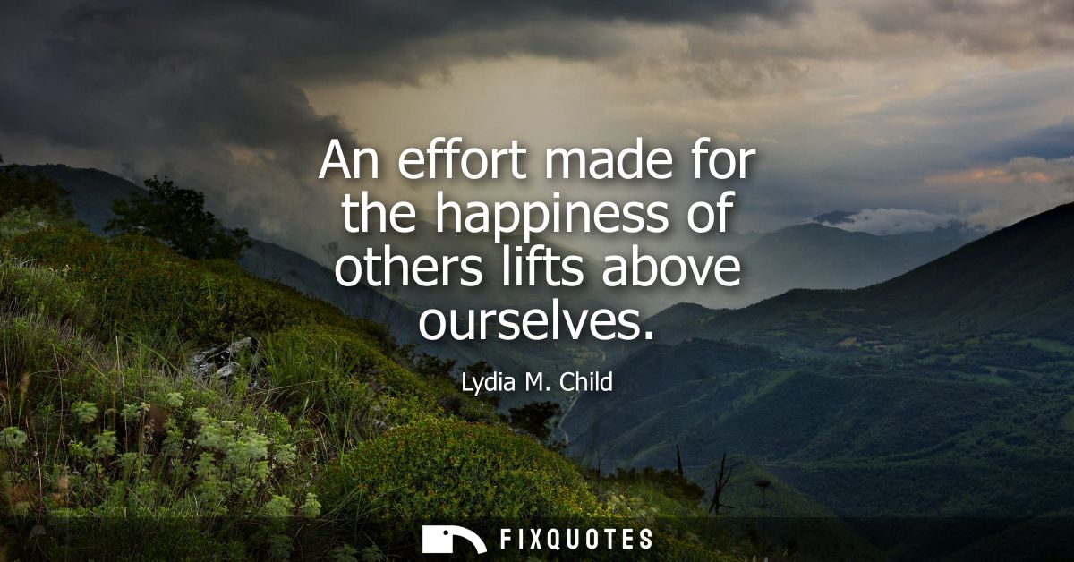 An effort made for the happiness of others lifts above ourselves