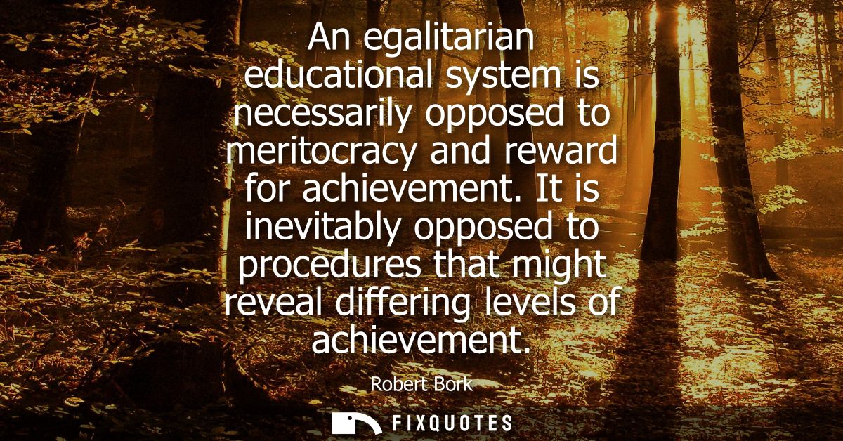 An egalitarian educational system is necessarily opposed to meritocracy and reward for achievement. It is inevitably opp