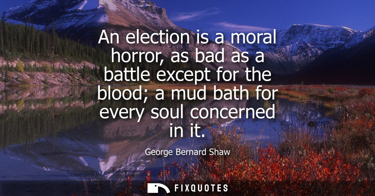 An election is a moral horror, as bad as a battle except for the blood a mud bath for every soul concerned in it