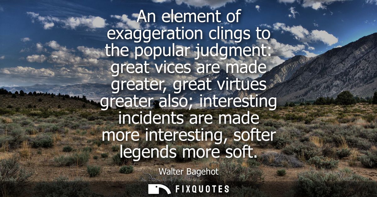 An element of exaggeration clings to the popular judgment: great vices are made greater, great virtues greater also inte