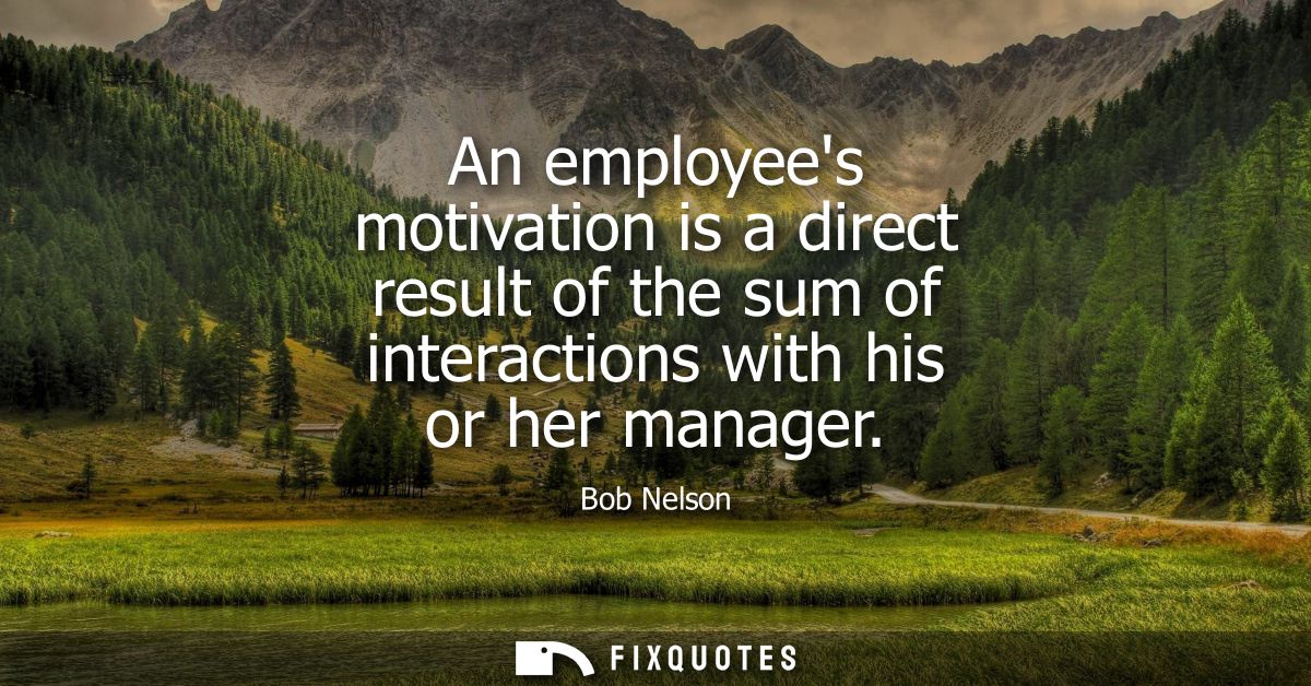 An employees motivation is a direct result of the sum of interactions with his or her manager