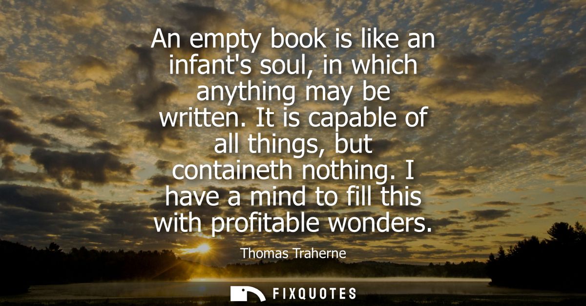 An empty book is like an infants soul, in which anything may be written. It is capable of all things, but containeth not