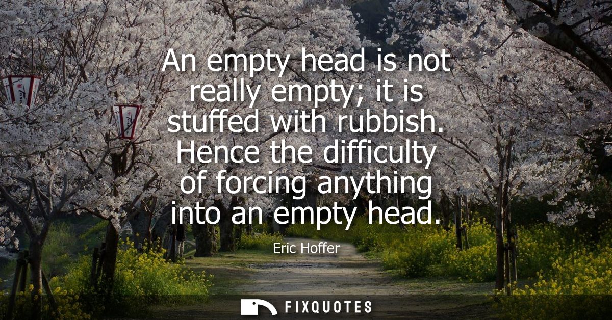 An empty head is not really empty it is stuffed with rubbish. Hence the difficulty of forcing anything into an empty hea