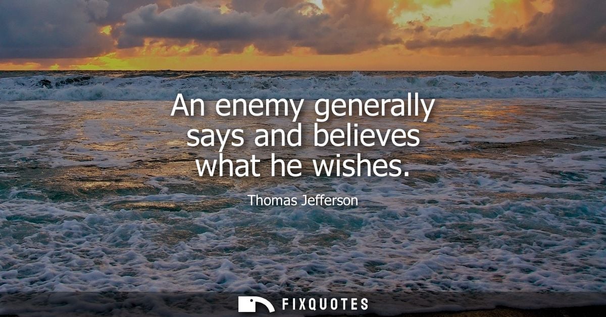 An enemy generally says and believes what he wishes - Thomas Jefferson