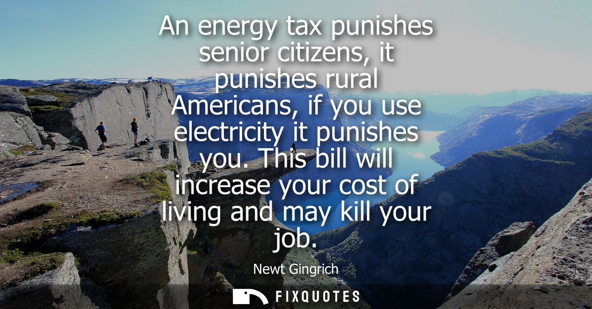An energy tax punishes senior citizens, it punishes rural Americans, if you use electricity it punishes you.