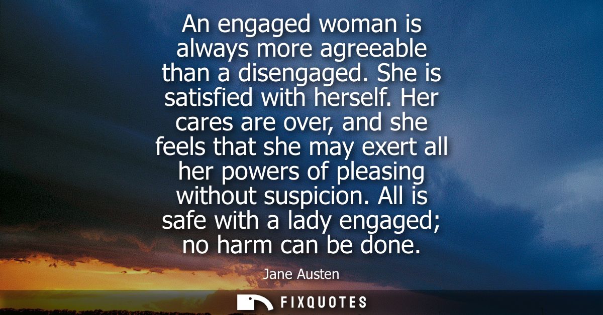 An engaged woman is always more agreeable than a disengaged. She is satisfied with herself. Her cares are over, and she 