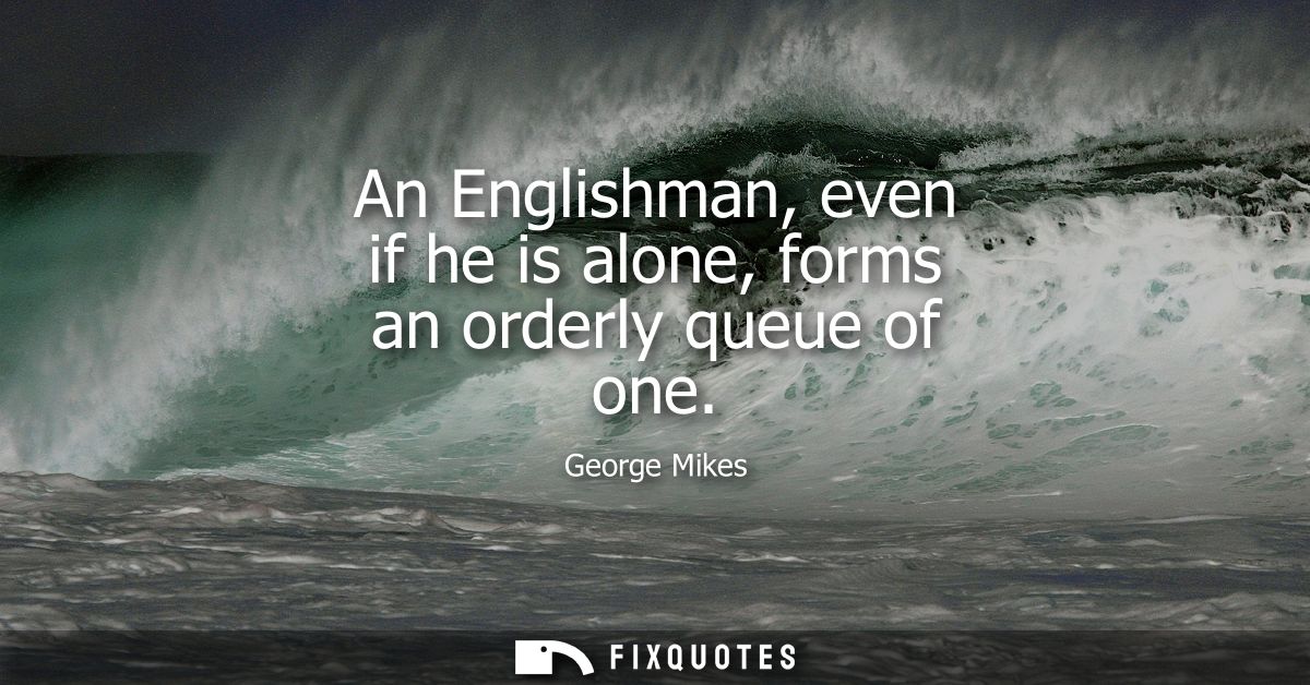 An Englishman, even if he is alone, forms an orderly queue of one