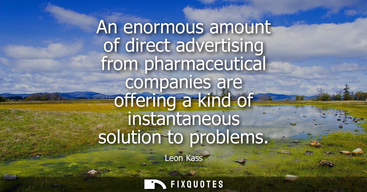 An enormous amount of direct advertising from pharmaceutical companies are offering a kind of instantaneous solution to 