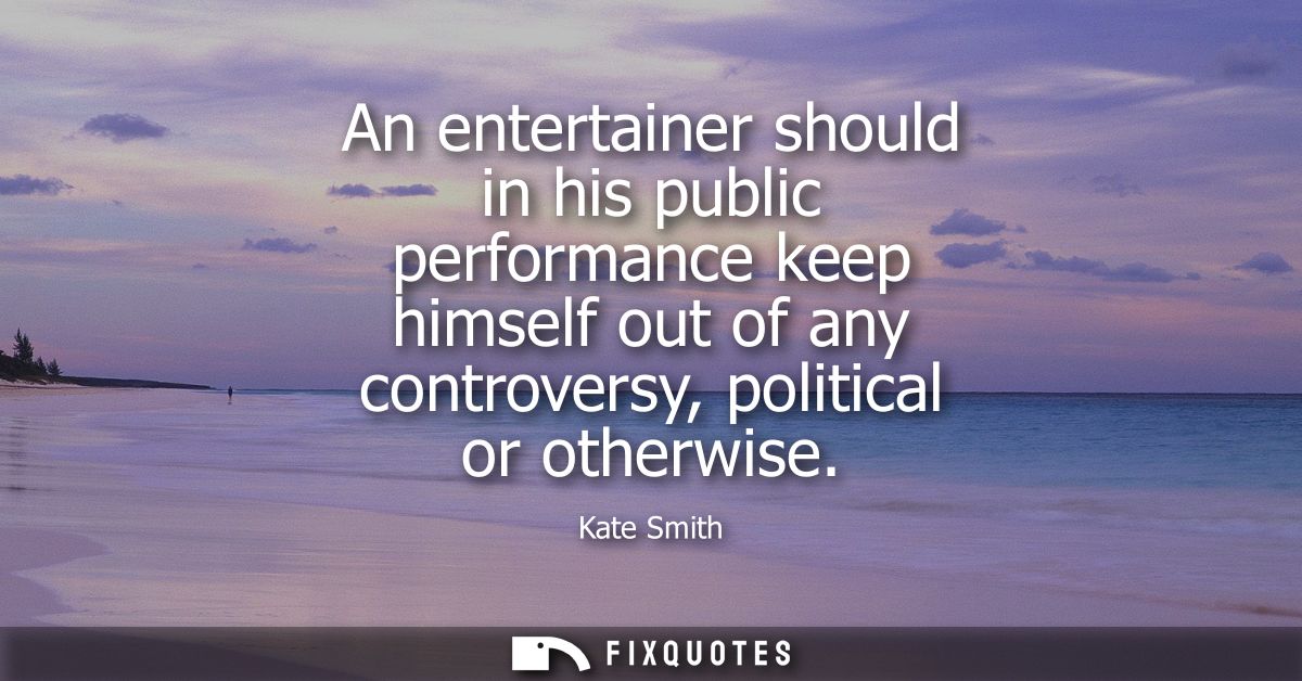 An entertainer should in his public performance keep himself out of any controversy, political or otherwise