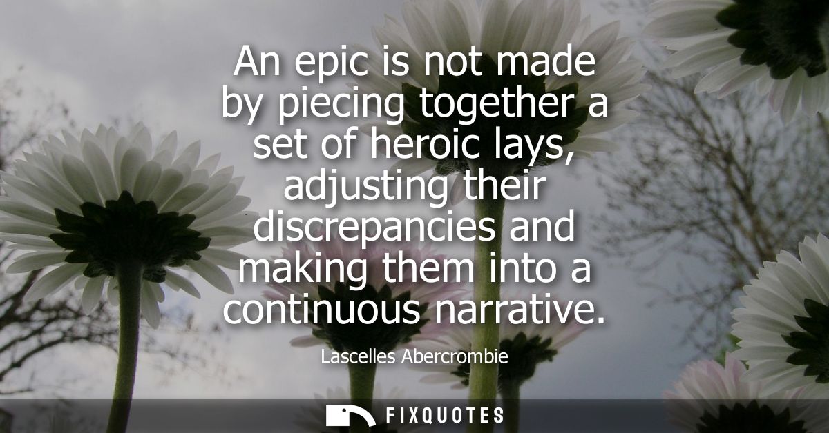 An epic is not made by piecing together a set of heroic lays, adjusting their discrepancies and making them into a conti