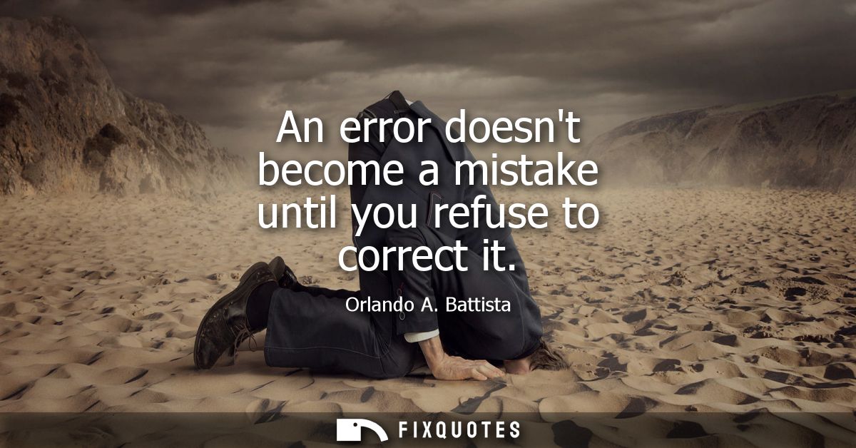 An error doesnt become a mistake until you refuse to correct it - Orlando A. Battista
