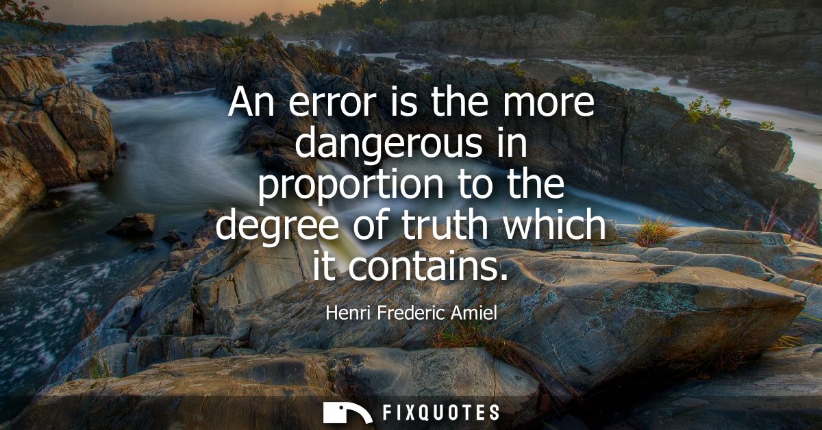 An error is the more dangerous in proportion to the degree of truth which it contains