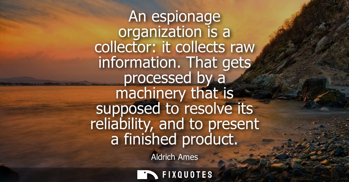 An espionage organization is a collector: it collects raw information. That gets processed by a machinery that is suppos