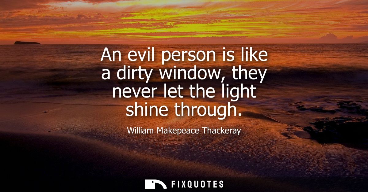 An evil person is like a dirty window, they never let the light shine through
