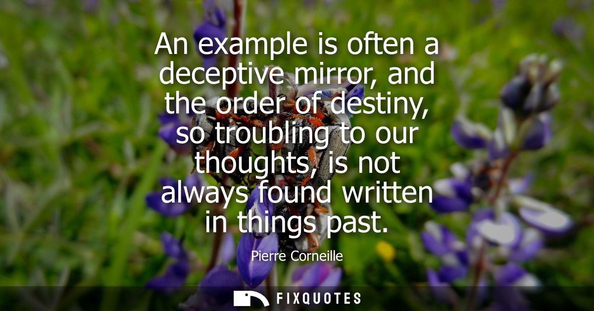 An example is often a deceptive mirror, and the order of destiny, so troubling to our thoughts, is not always found writ