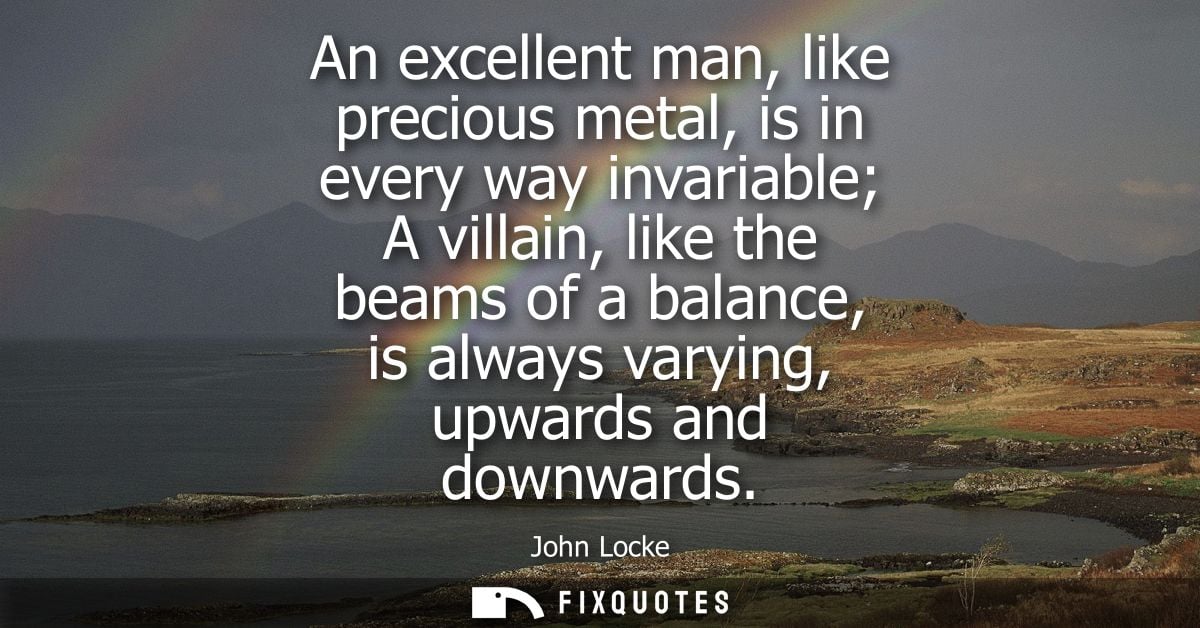 An excellent man, like precious metal, is in every way invariable A villain, like the beams of a balance, is always vary
