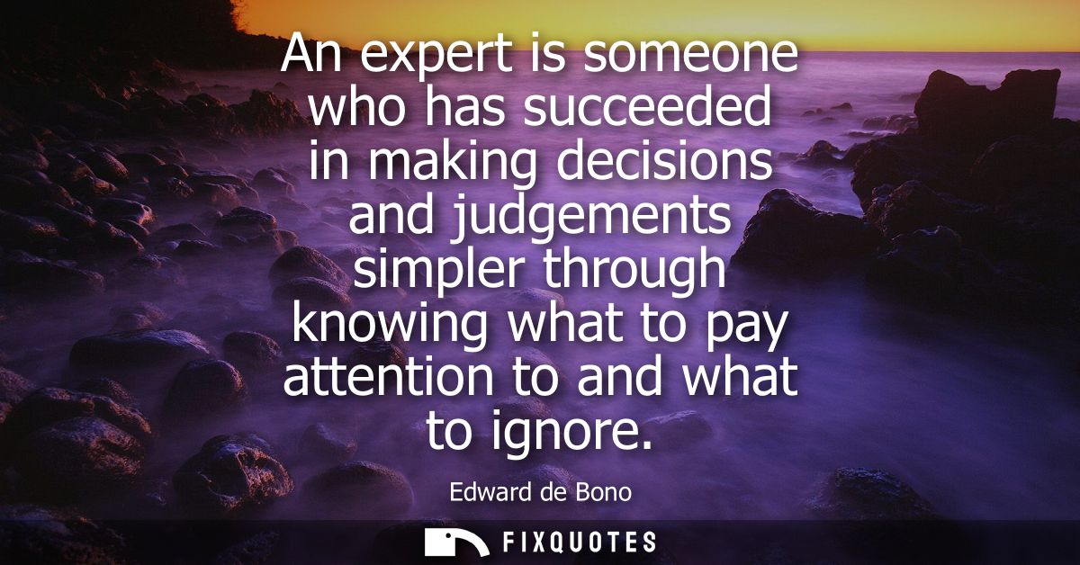 An expert is someone who has succeeded in making decisions and judgements simpler through knowing what to pay attention 