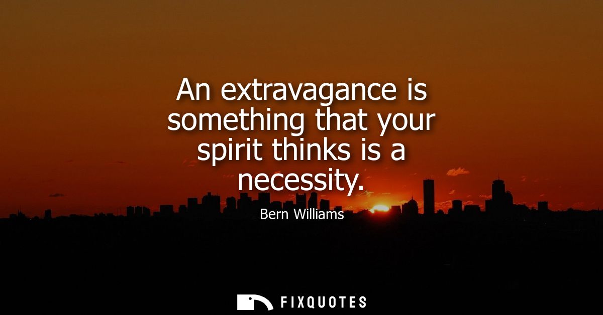 An extravagance is something that your spirit thinks is a necessity