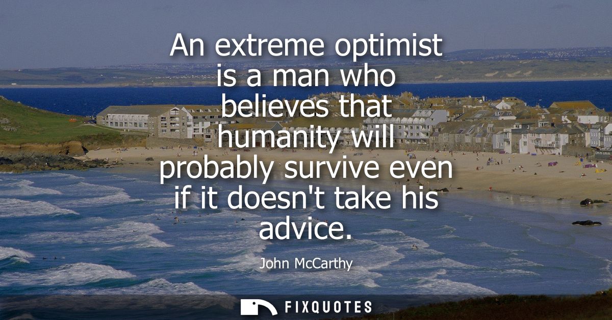 An extreme optimist is a man who believes that humanity will probably survive even if it doesnt take his advice