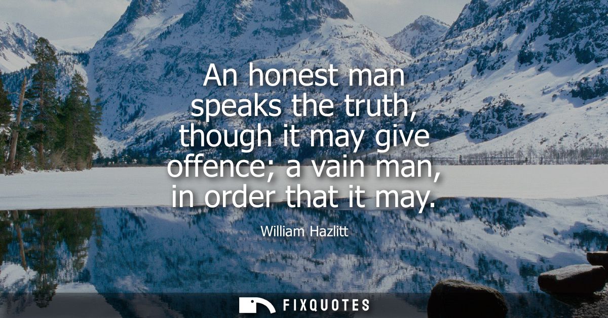 An honest man speaks the truth, though it may give offence a vain man, in order that it may