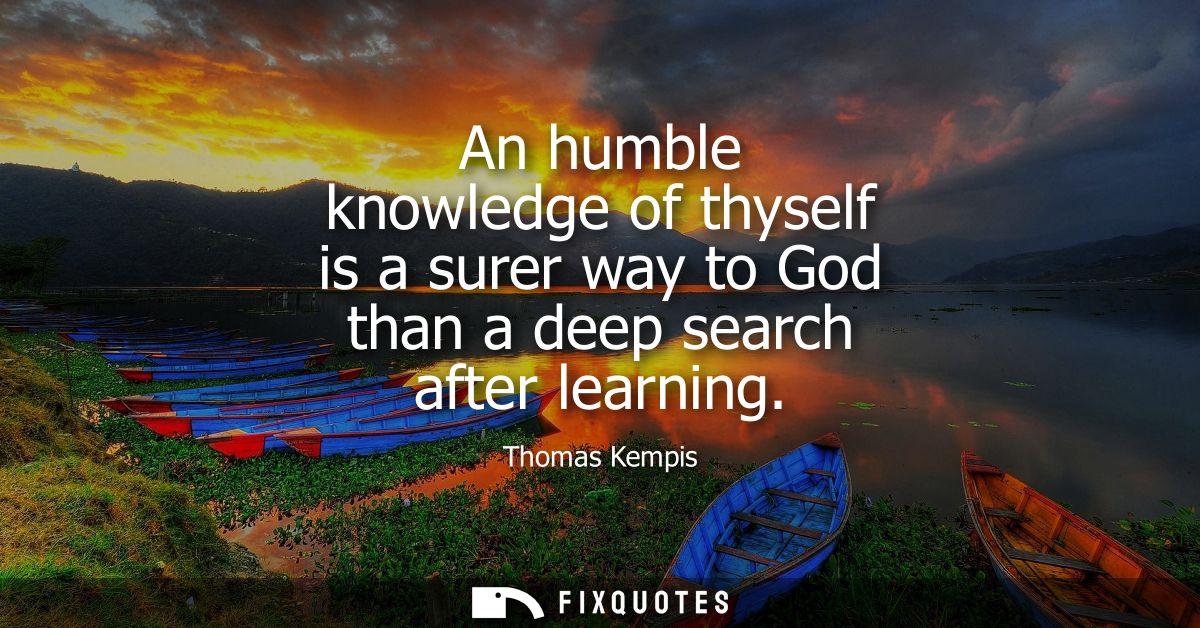 An humble knowledge of thyself is a surer way to God than a deep search after learning