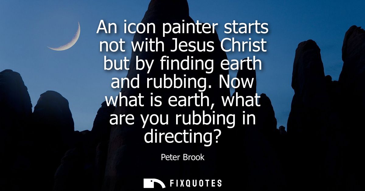 An icon painter starts not with Jesus Christ but by finding earth and rubbing. Now what is earth, what are you rubbing i