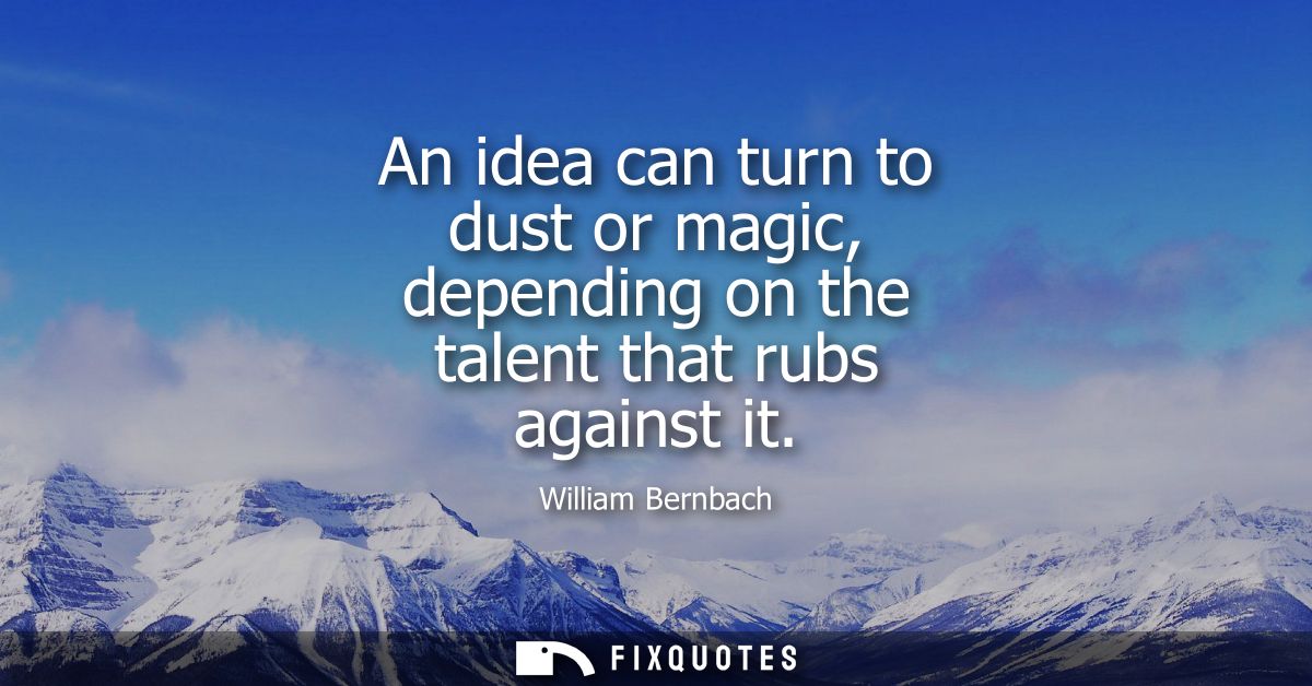 An idea can turn to dust or magic, depending on the talent that rubs against it