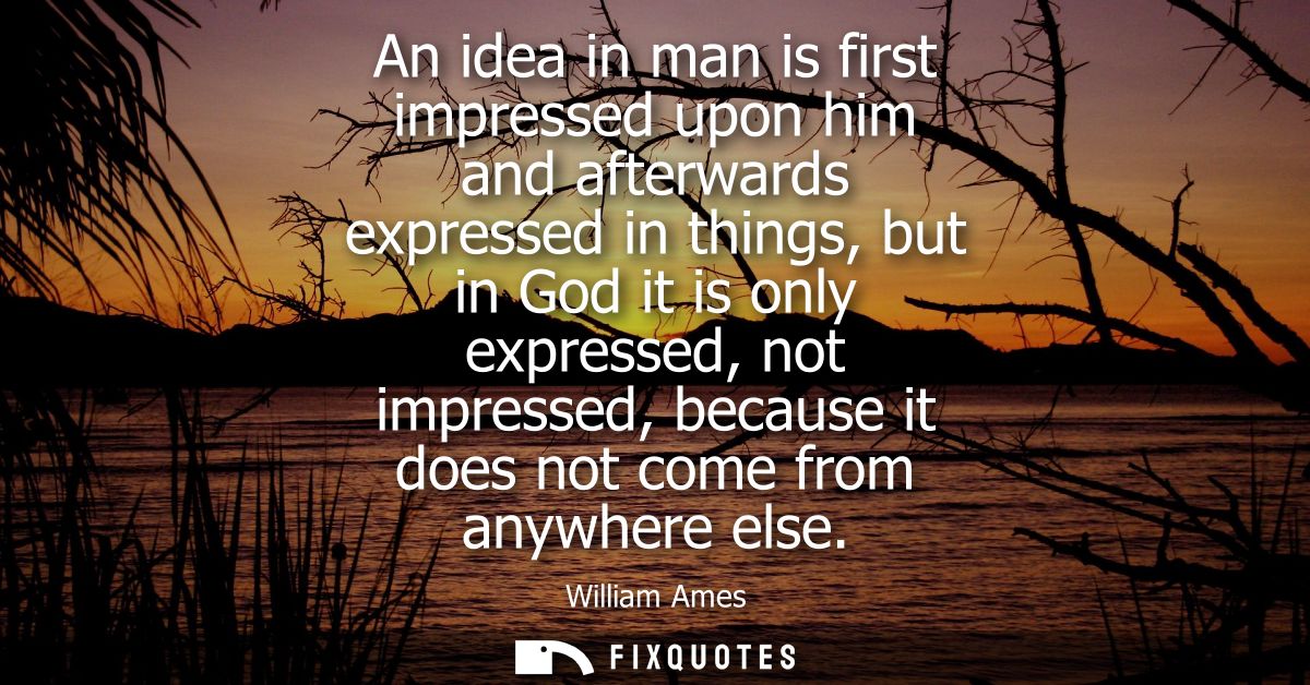 An idea in man is first impressed upon him and afterwards expressed in things, but in God it is only expressed, not impr