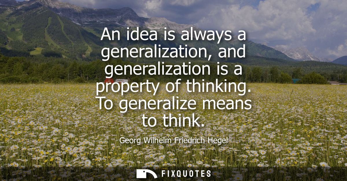 An idea is always a generalization, and generalization is a property of thinking. To generalize means to think