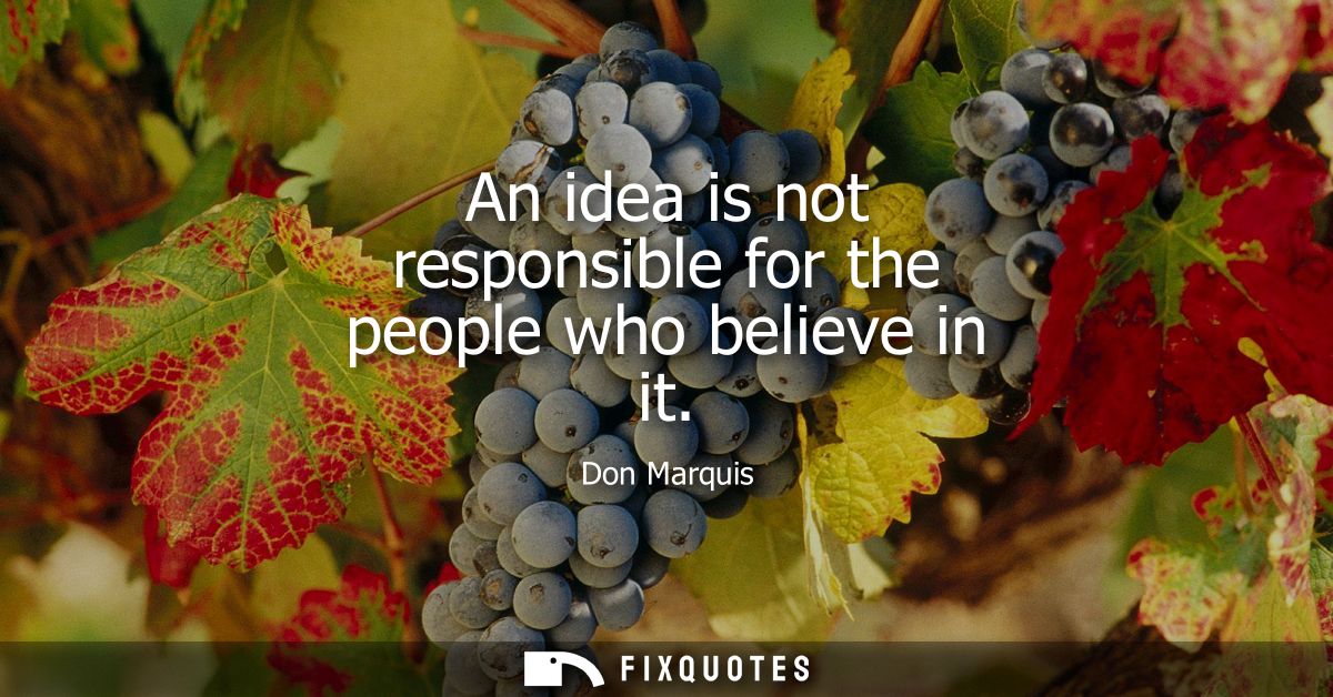 An idea is not responsible for the people who believe in it