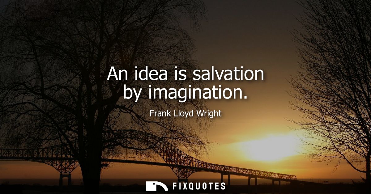 An idea is salvation by imagination