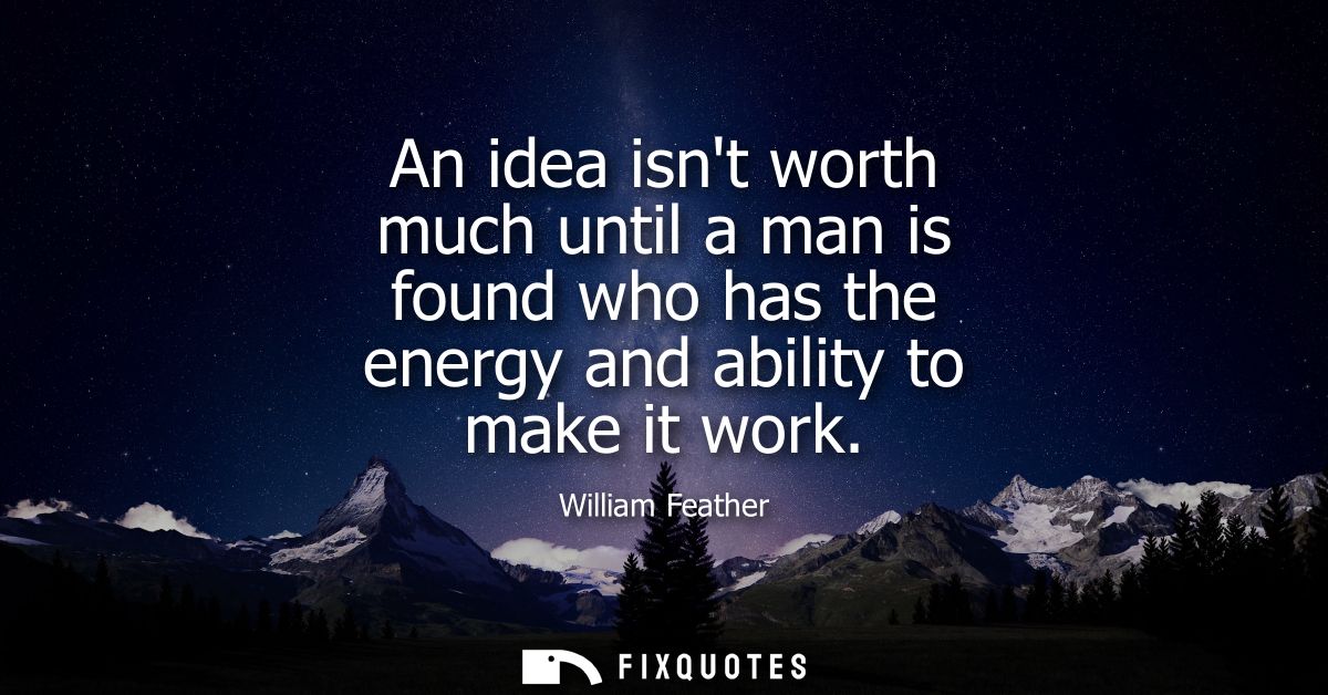 An idea isnt worth much until a man is found who has the energy and ability to make it work