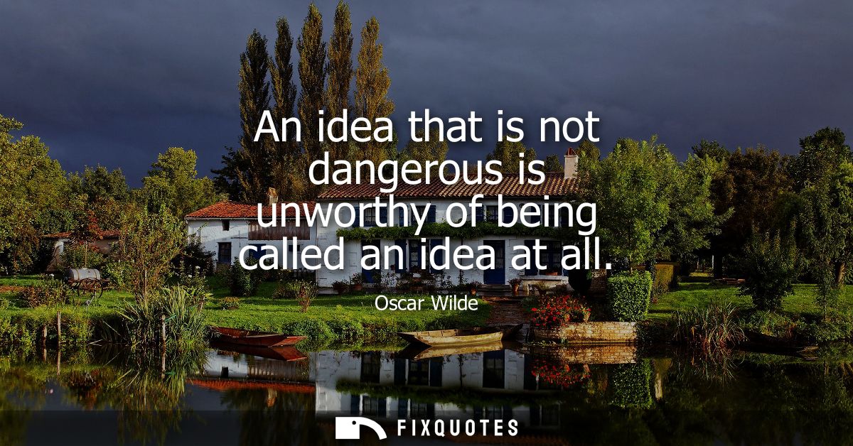 An idea that is not dangerous is unworthy of being called an idea at all