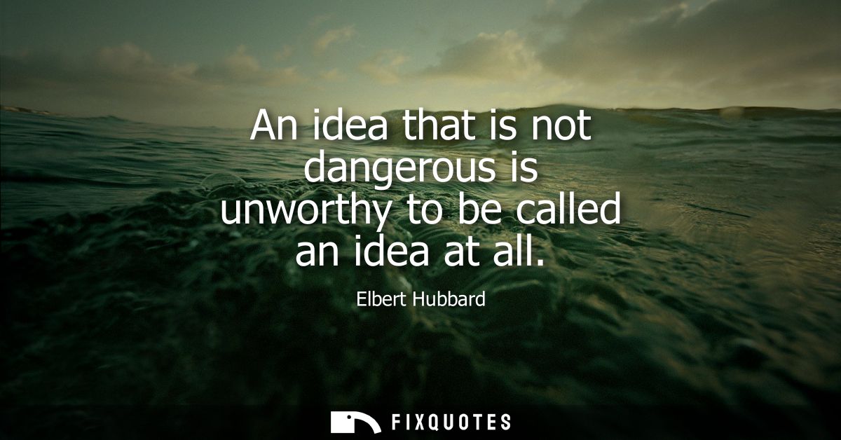 An idea that is not dangerous is unworthy to be called an idea at all