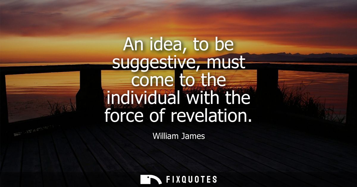 An idea, to be suggestive, must come to the individual with the force of revelation