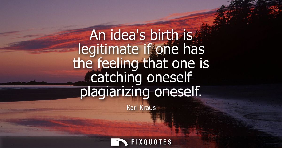 An ideas birth is legitimate if one has the feeling that one is catching oneself plagiarizing oneself