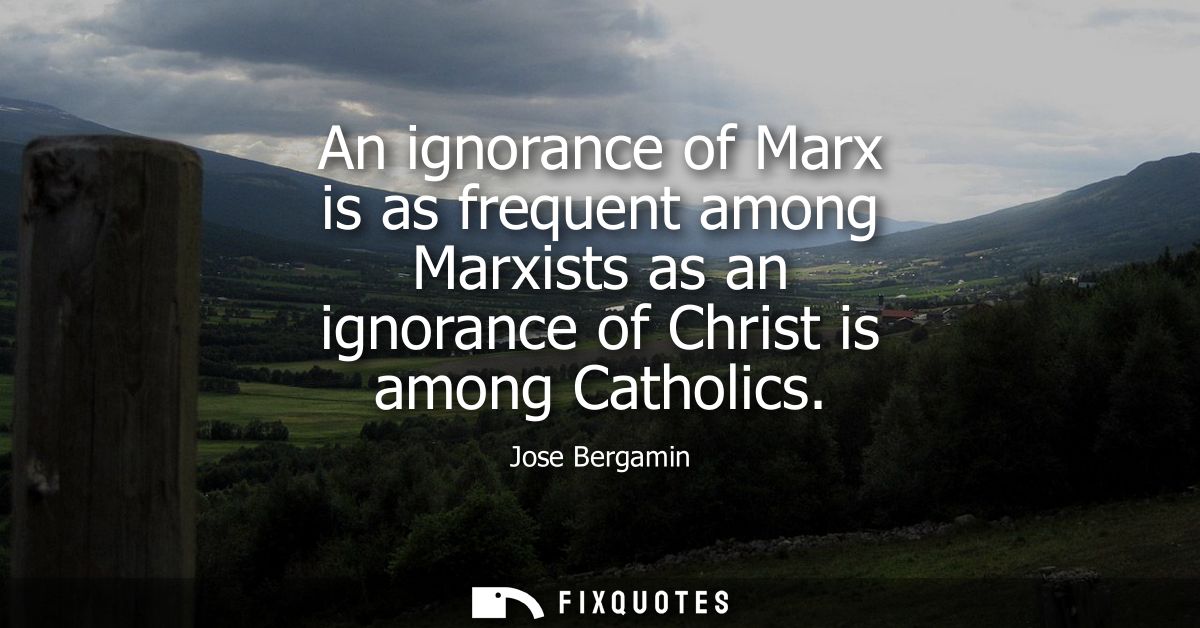 An ignorance of Marx is as frequent among Marxists as an ignorance of Christ is among Catholics