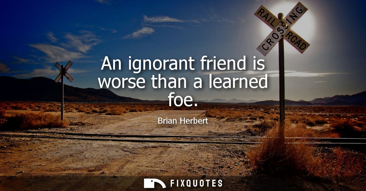 An ignorant friend is worse than a learned foe