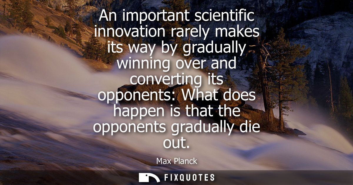 An important scientific innovation rarely makes its way by gradually winning over and converting its opponents: What doe
