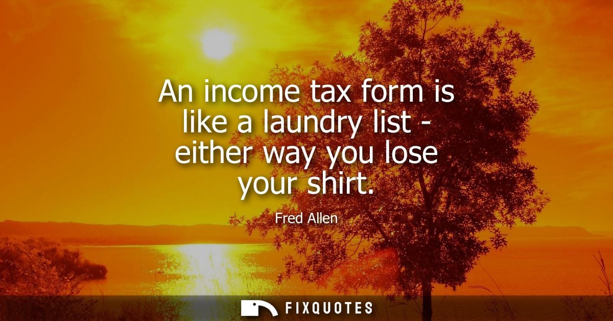An income tax form is like a laundry list - either way you lose your shirt - Fred Allen