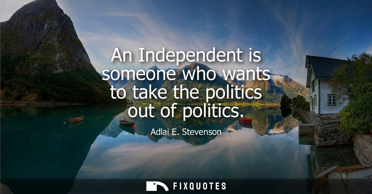 An Independent is someone who wants to take the politics out of politics