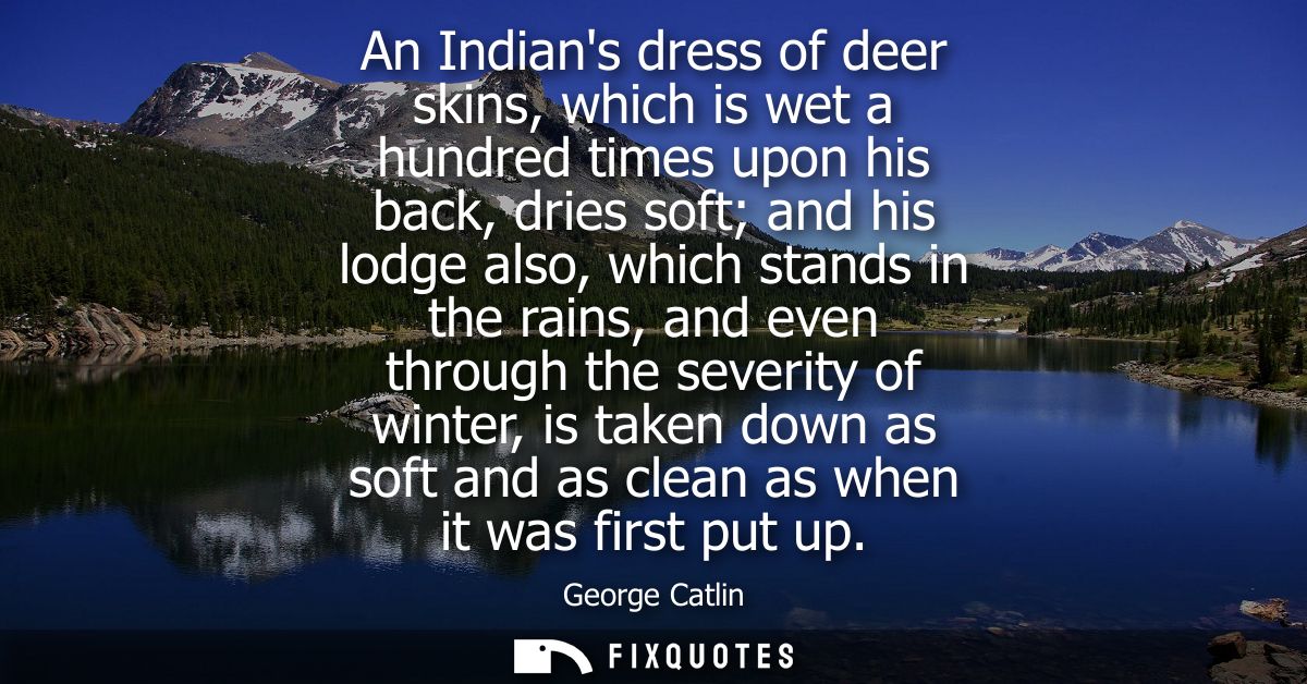 An Indians dress of deer skins, which is wet a hundred times upon his back, dries soft and his lodge also, which stands 