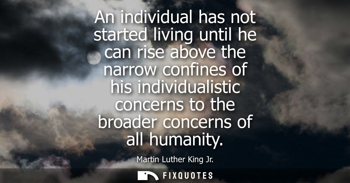 An individual has not started living until he can rise above the narrow confines of his individualistic concerns to the 