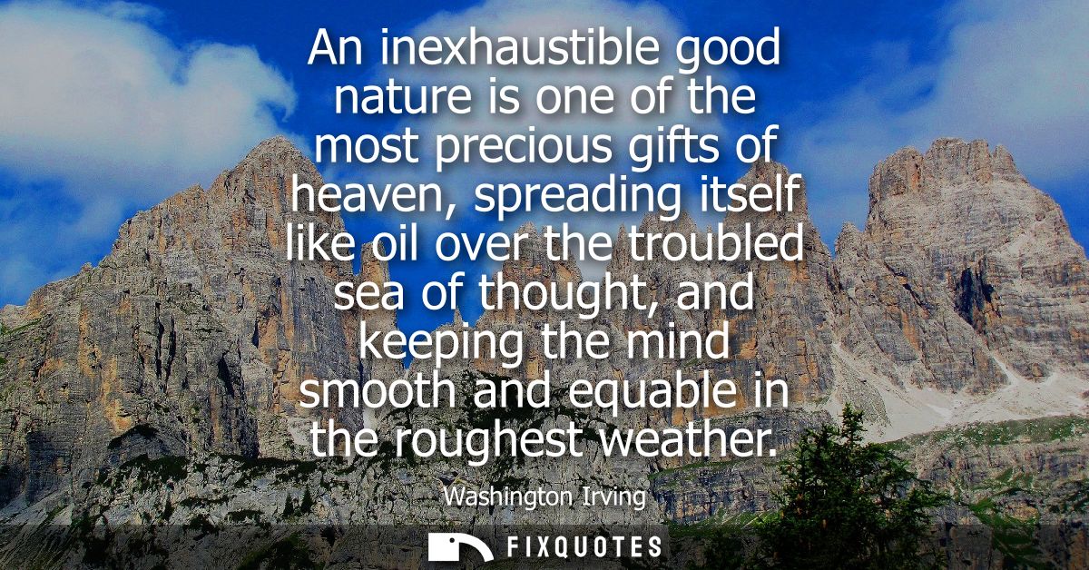 An inexhaustible good nature is one of the most precious gifts of heaven, spreading itself like oil over the troubled se